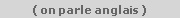 ( on parle anglais )